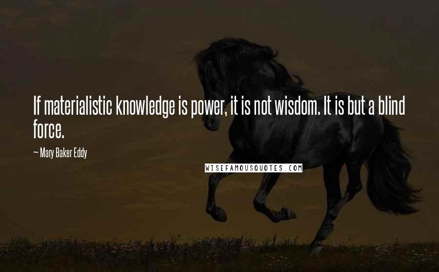 Mary Baker Eddy Quotes: If materialistic knowledge is power, it is not wisdom. It is but a blind force.