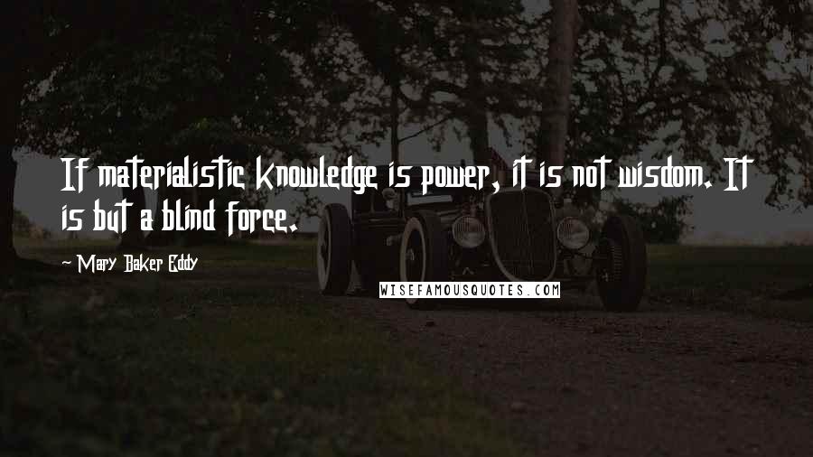 Mary Baker Eddy Quotes: If materialistic knowledge is power, it is not wisdom. It is but a blind force.