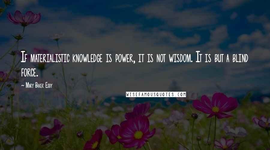 Mary Baker Eddy Quotes: If materialistic knowledge is power, it is not wisdom. It is but a blind force.