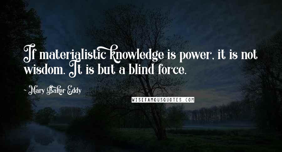 Mary Baker Eddy Quotes: If materialistic knowledge is power, it is not wisdom. It is but a blind force.
