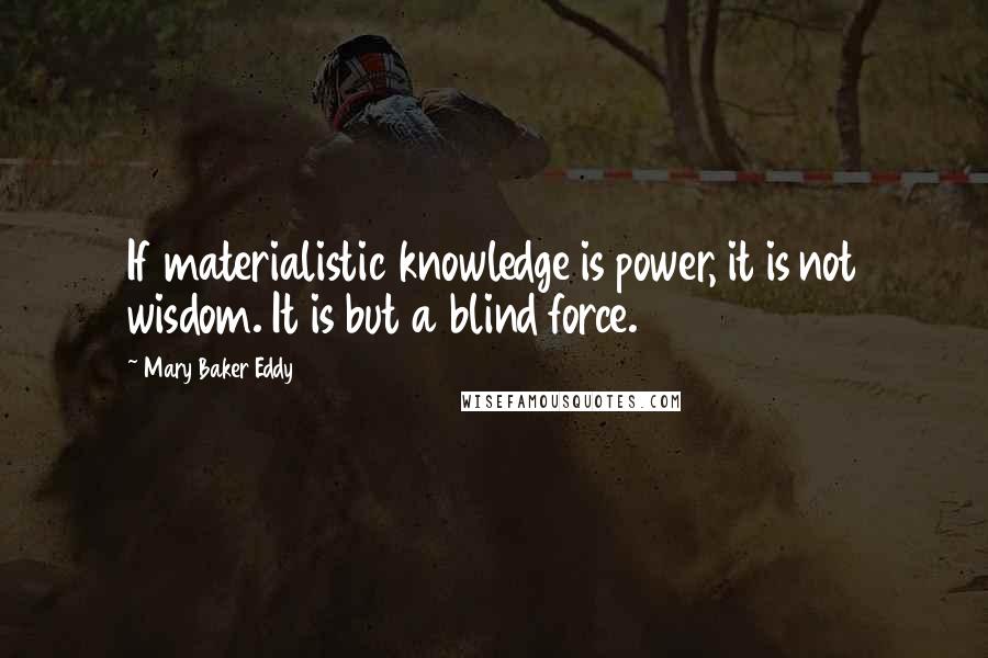 Mary Baker Eddy Quotes: If materialistic knowledge is power, it is not wisdom. It is but a blind force.