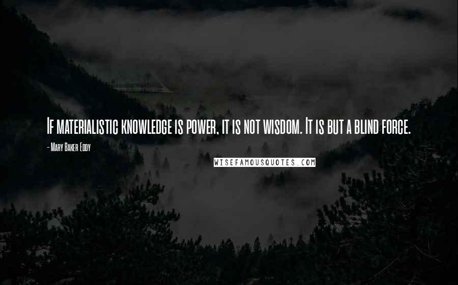 Mary Baker Eddy Quotes: If materialistic knowledge is power, it is not wisdom. It is but a blind force.