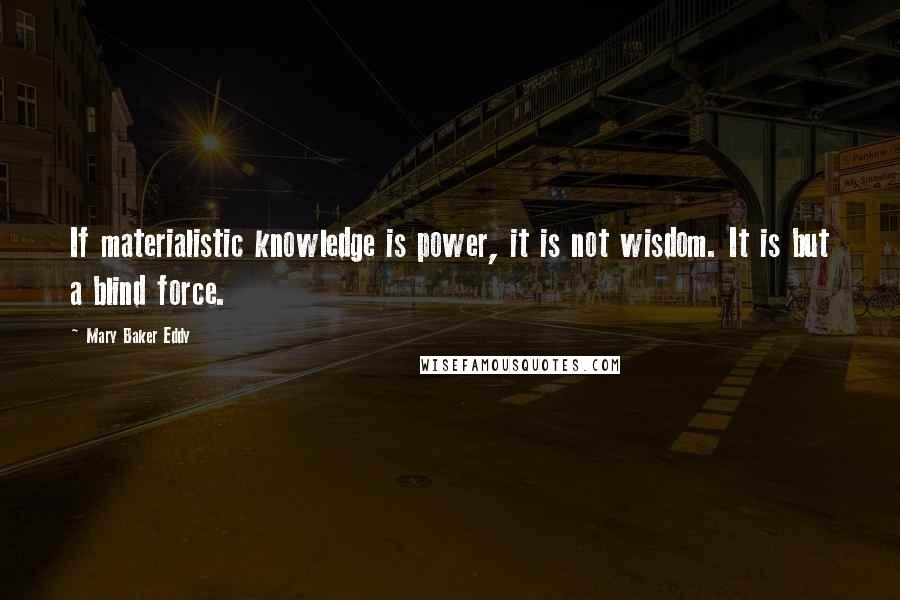 Mary Baker Eddy Quotes: If materialistic knowledge is power, it is not wisdom. It is but a blind force.
