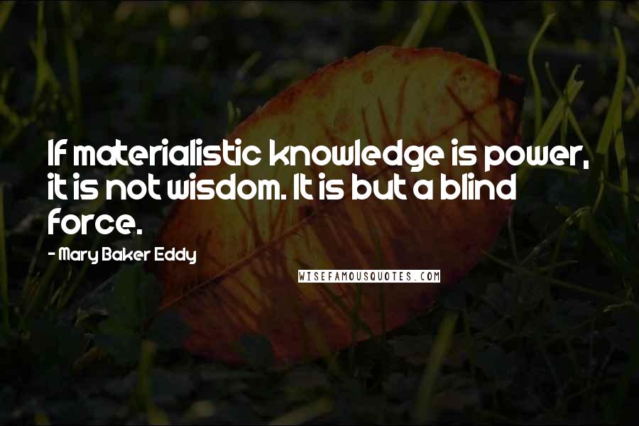 Mary Baker Eddy Quotes: If materialistic knowledge is power, it is not wisdom. It is but a blind force.