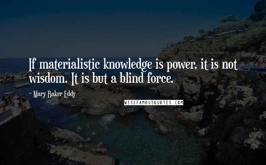 Mary Baker Eddy Quotes: If materialistic knowledge is power, it is not wisdom. It is but a blind force.