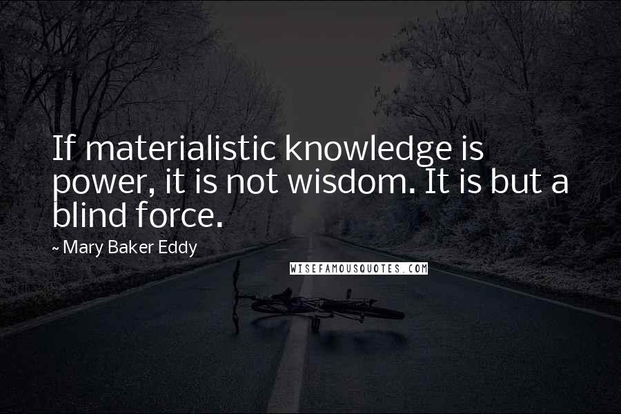 Mary Baker Eddy Quotes: If materialistic knowledge is power, it is not wisdom. It is but a blind force.