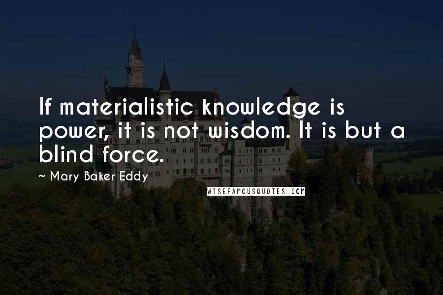 Mary Baker Eddy Quotes: If materialistic knowledge is power, it is not wisdom. It is but a blind force.