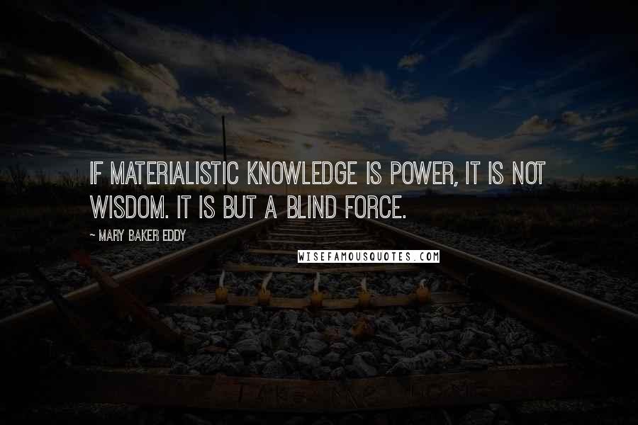 Mary Baker Eddy Quotes: If materialistic knowledge is power, it is not wisdom. It is but a blind force.
