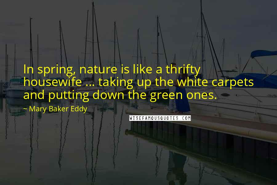 Mary Baker Eddy Quotes: In spring, nature is like a thrifty housewife ... taking up the white carpets and putting down the green ones.