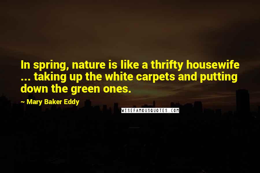 Mary Baker Eddy Quotes: In spring, nature is like a thrifty housewife ... taking up the white carpets and putting down the green ones.