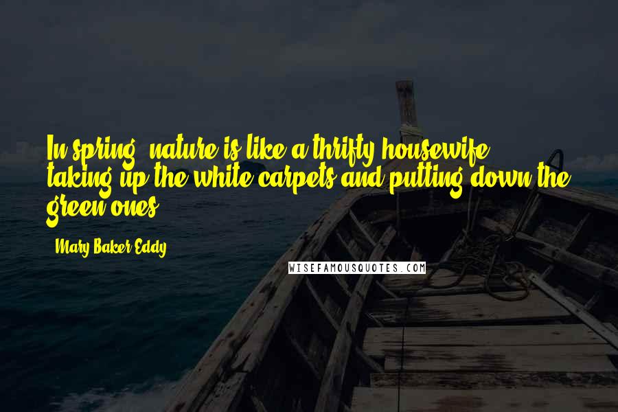 Mary Baker Eddy Quotes: In spring, nature is like a thrifty housewife ... taking up the white carpets and putting down the green ones.