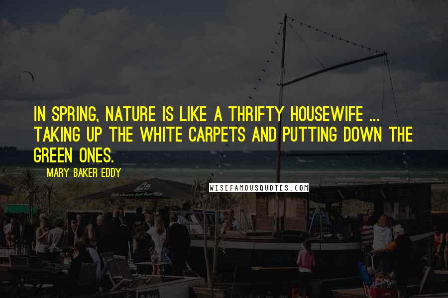 Mary Baker Eddy Quotes: In spring, nature is like a thrifty housewife ... taking up the white carpets and putting down the green ones.