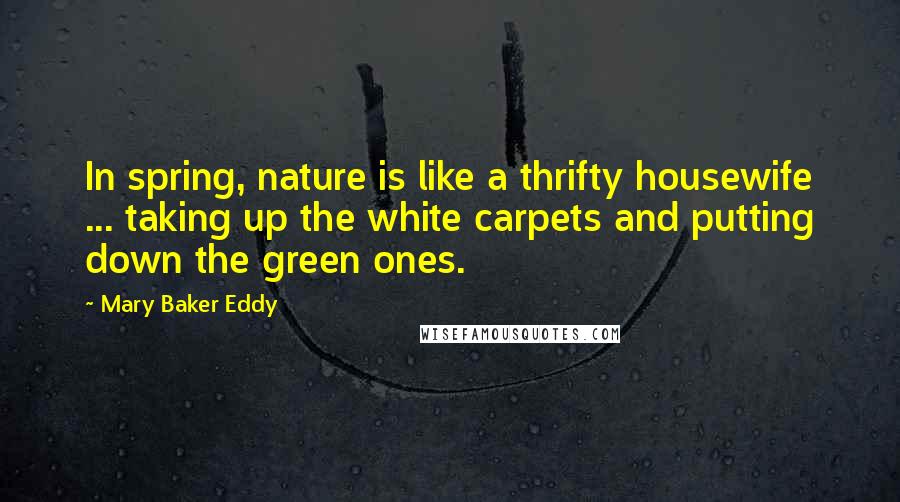 Mary Baker Eddy Quotes: In spring, nature is like a thrifty housewife ... taking up the white carpets and putting down the green ones.