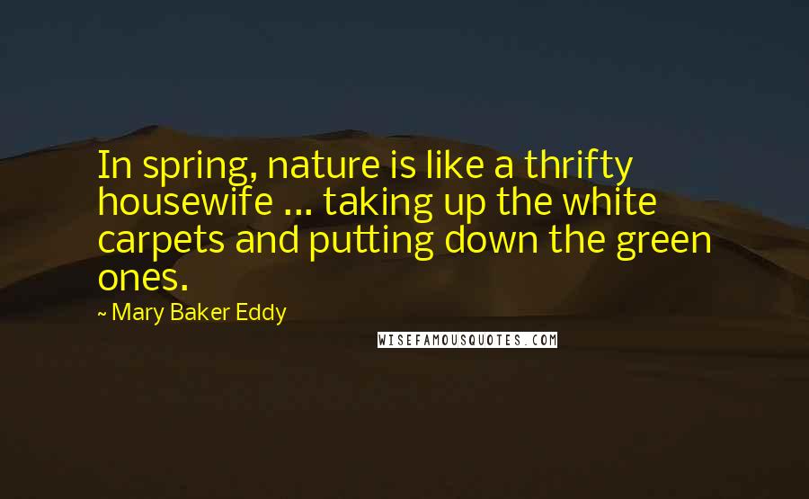 Mary Baker Eddy Quotes: In spring, nature is like a thrifty housewife ... taking up the white carpets and putting down the green ones.