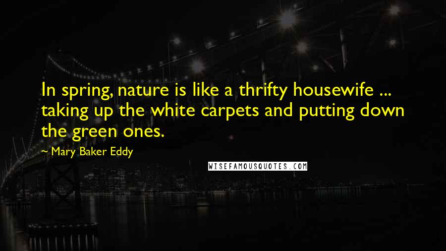 Mary Baker Eddy Quotes: In spring, nature is like a thrifty housewife ... taking up the white carpets and putting down the green ones.