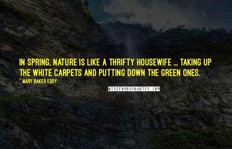 Mary Baker Eddy Quotes: In spring, nature is like a thrifty housewife ... taking up the white carpets and putting down the green ones.