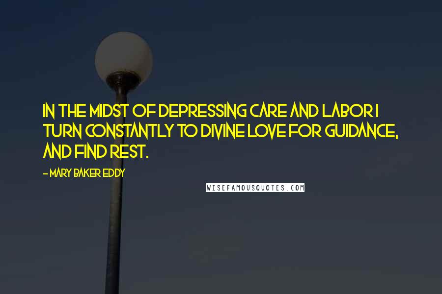 Mary Baker Eddy Quotes: In the midst of depressing care and labor I turn constantly to divine Love for guidance, and find rest.