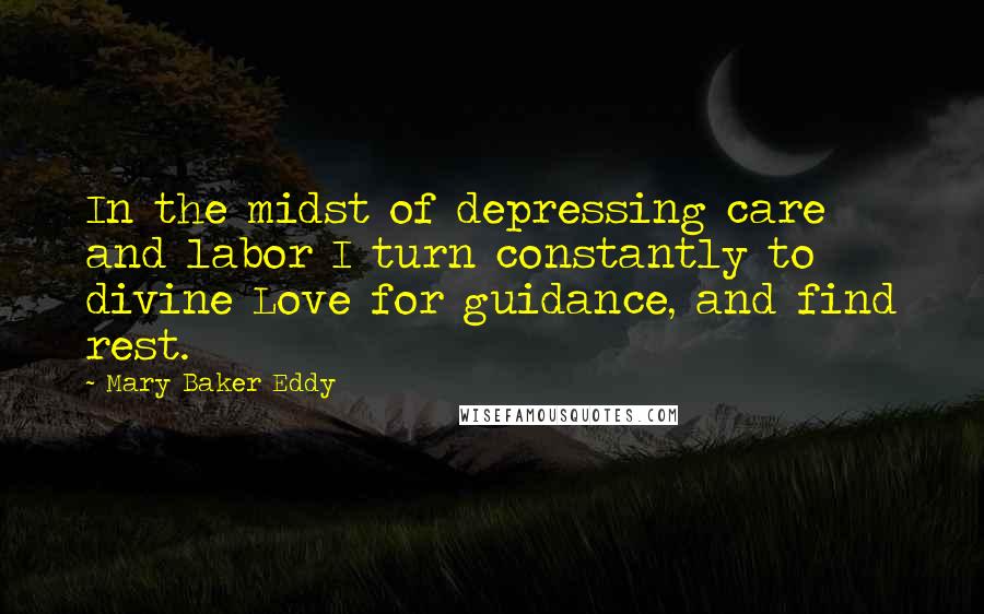 Mary Baker Eddy Quotes: In the midst of depressing care and labor I turn constantly to divine Love for guidance, and find rest.
