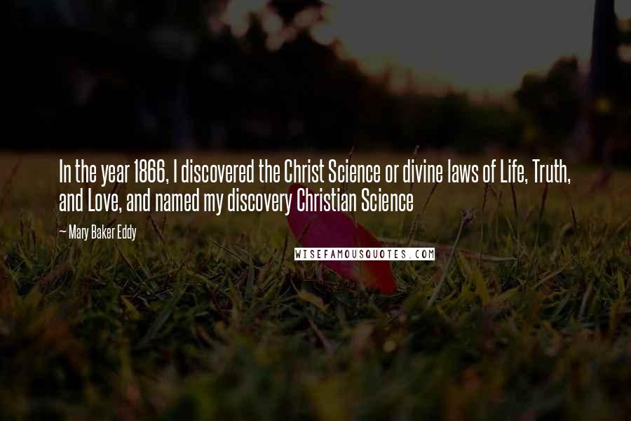 Mary Baker Eddy Quotes: In the year 1866, I discovered the Christ Science or divine laws of Life, Truth, and Love, and named my discovery Christian Science