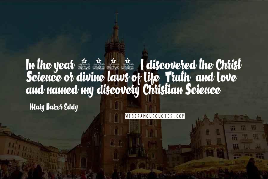 Mary Baker Eddy Quotes: In the year 1866, I discovered the Christ Science or divine laws of Life, Truth, and Love, and named my discovery Christian Science
