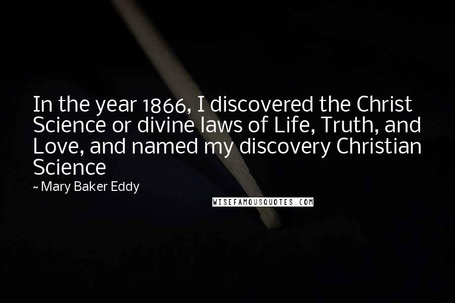 Mary Baker Eddy Quotes: In the year 1866, I discovered the Christ Science or divine laws of Life, Truth, and Love, and named my discovery Christian Science