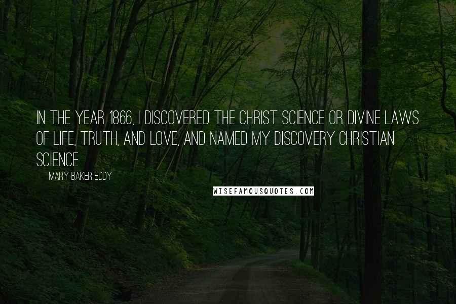 Mary Baker Eddy Quotes: In the year 1866, I discovered the Christ Science or divine laws of Life, Truth, and Love, and named my discovery Christian Science