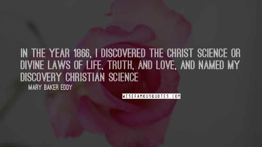 Mary Baker Eddy Quotes: In the year 1866, I discovered the Christ Science or divine laws of Life, Truth, and Love, and named my discovery Christian Science