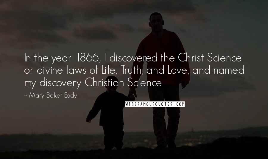 Mary Baker Eddy Quotes: In the year 1866, I discovered the Christ Science or divine laws of Life, Truth, and Love, and named my discovery Christian Science