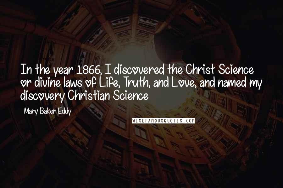 Mary Baker Eddy Quotes: In the year 1866, I discovered the Christ Science or divine laws of Life, Truth, and Love, and named my discovery Christian Science