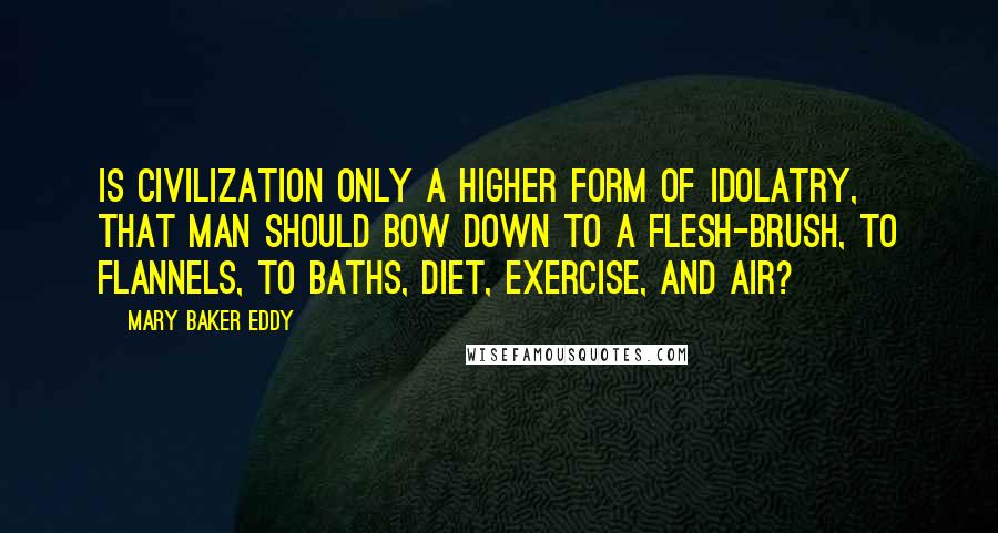 Mary Baker Eddy Quotes: Is civilization only a higher form of idolatry, that man should bow down to a flesh-brush, to flannels, to baths, diet, exercise, and air?