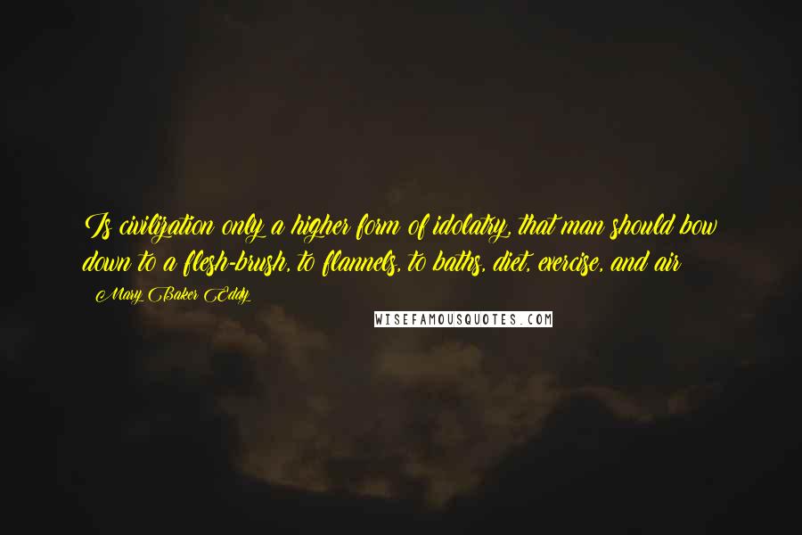 Mary Baker Eddy Quotes: Is civilization only a higher form of idolatry, that man should bow down to a flesh-brush, to flannels, to baths, diet, exercise, and air?