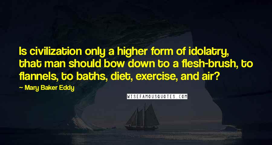 Mary Baker Eddy Quotes: Is civilization only a higher form of idolatry, that man should bow down to a flesh-brush, to flannels, to baths, diet, exercise, and air?