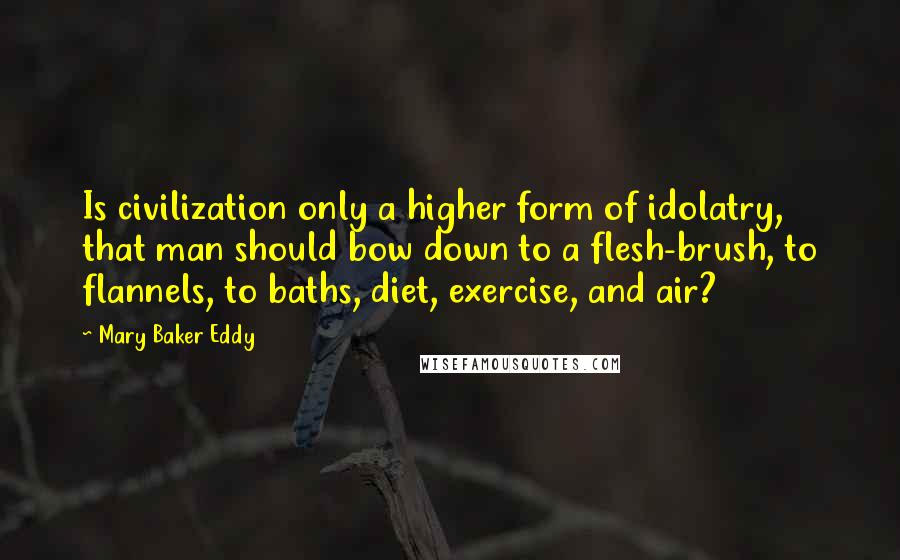 Mary Baker Eddy Quotes: Is civilization only a higher form of idolatry, that man should bow down to a flesh-brush, to flannels, to baths, diet, exercise, and air?