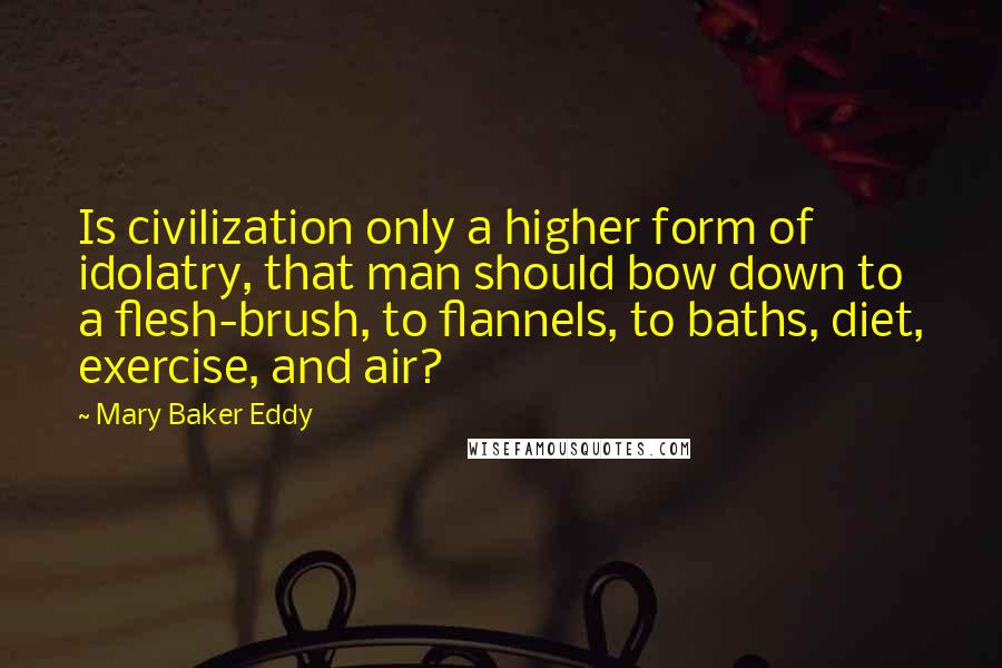 Mary Baker Eddy Quotes: Is civilization only a higher form of idolatry, that man should bow down to a flesh-brush, to flannels, to baths, diet, exercise, and air?