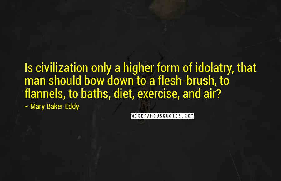 Mary Baker Eddy Quotes: Is civilization only a higher form of idolatry, that man should bow down to a flesh-brush, to flannels, to baths, diet, exercise, and air?