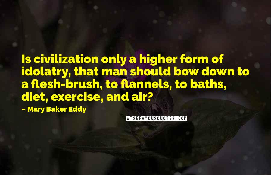 Mary Baker Eddy Quotes: Is civilization only a higher form of idolatry, that man should bow down to a flesh-brush, to flannels, to baths, diet, exercise, and air?