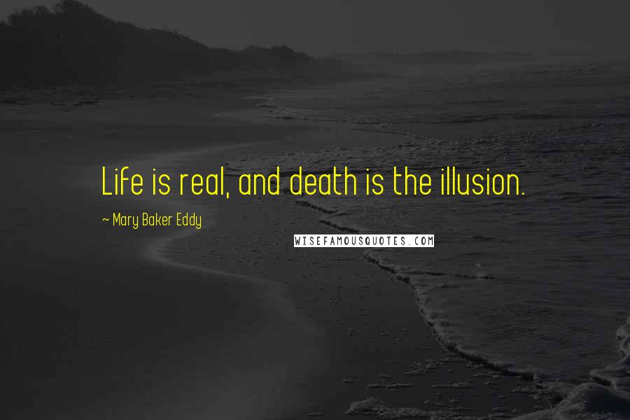 Mary Baker Eddy Quotes: Life is real, and death is the illusion.