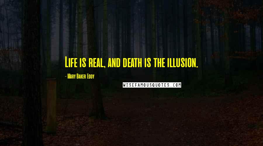 Mary Baker Eddy Quotes: Life is real, and death is the illusion.