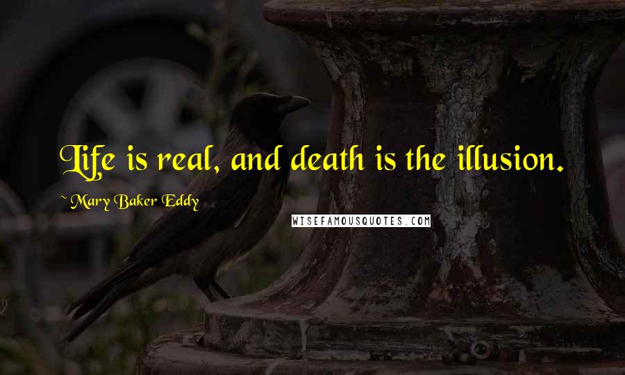 Mary Baker Eddy Quotes: Life is real, and death is the illusion.