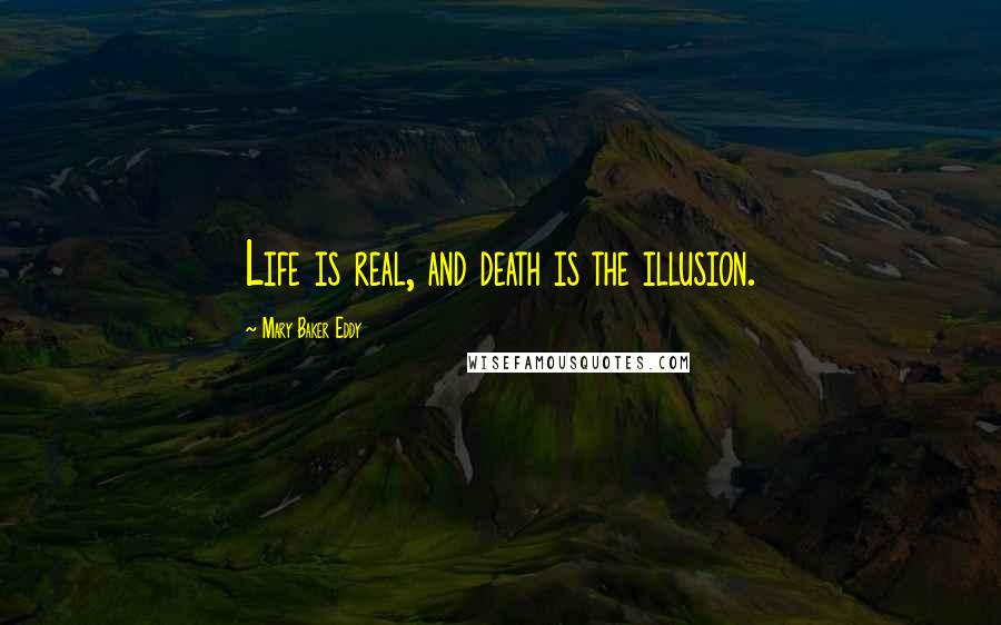 Mary Baker Eddy Quotes: Life is real, and death is the illusion.