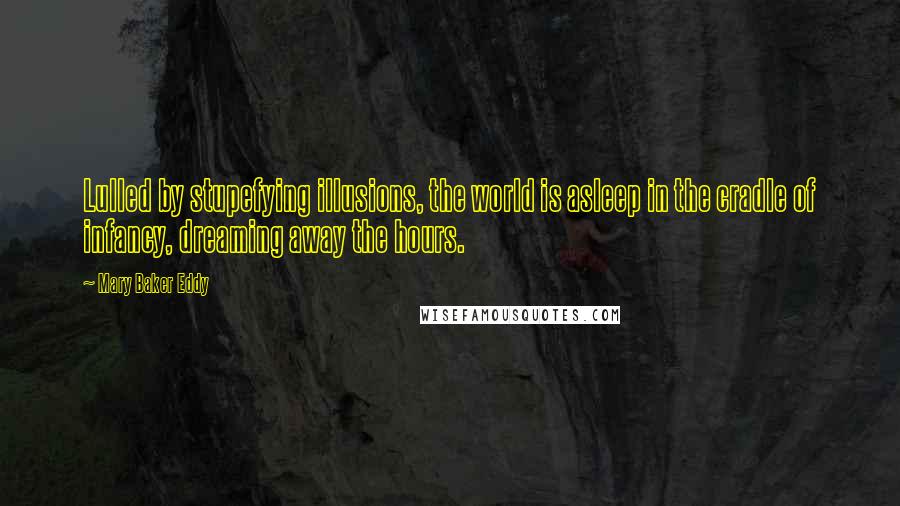 Mary Baker Eddy Quotes: Lulled by stupefying illusions, the world is asleep in the cradle of infancy, dreaming away the hours.