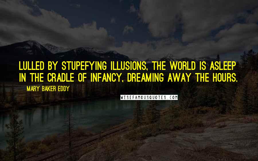 Mary Baker Eddy Quotes: Lulled by stupefying illusions, the world is asleep in the cradle of infancy, dreaming away the hours.