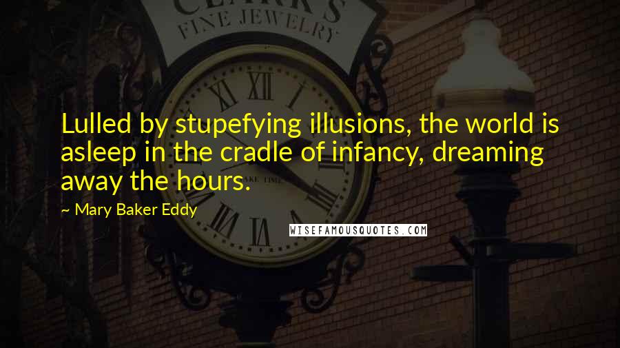 Mary Baker Eddy Quotes: Lulled by stupefying illusions, the world is asleep in the cradle of infancy, dreaming away the hours.