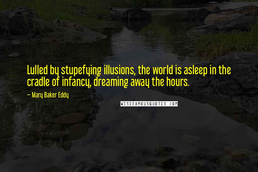 Mary Baker Eddy Quotes: Lulled by stupefying illusions, the world is asleep in the cradle of infancy, dreaming away the hours.