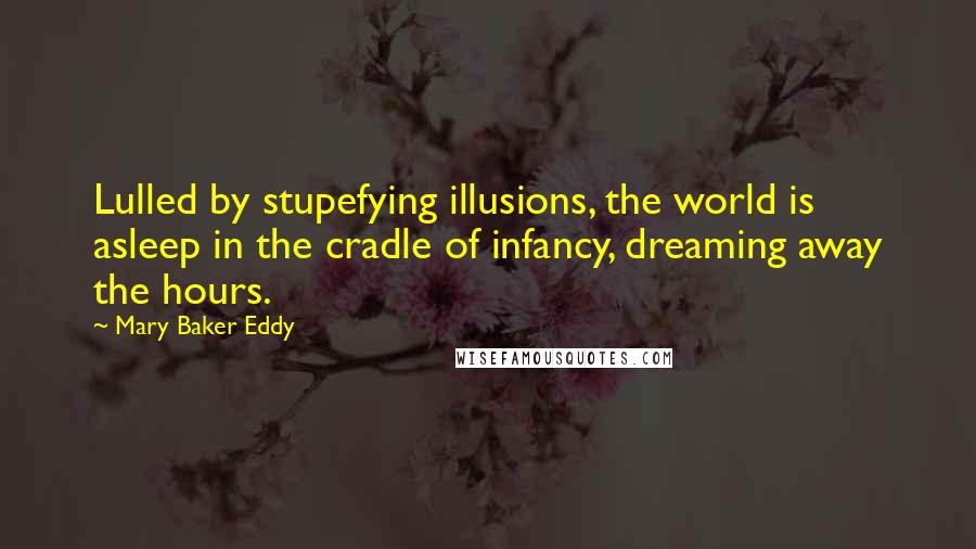 Mary Baker Eddy Quotes: Lulled by stupefying illusions, the world is asleep in the cradle of infancy, dreaming away the hours.