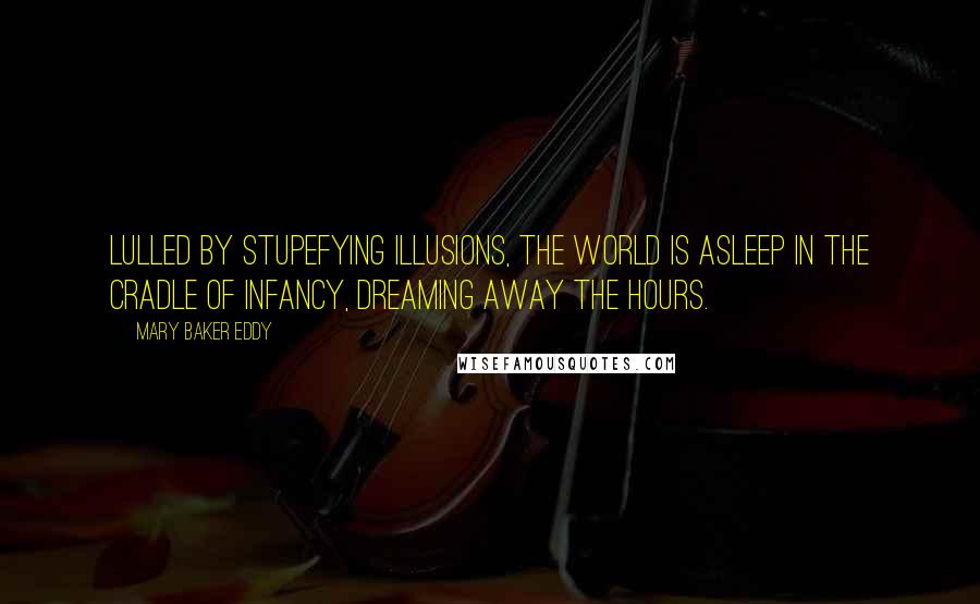 Mary Baker Eddy Quotes: Lulled by stupefying illusions, the world is asleep in the cradle of infancy, dreaming away the hours.