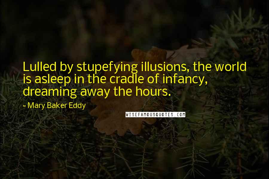 Mary Baker Eddy Quotes: Lulled by stupefying illusions, the world is asleep in the cradle of infancy, dreaming away the hours.