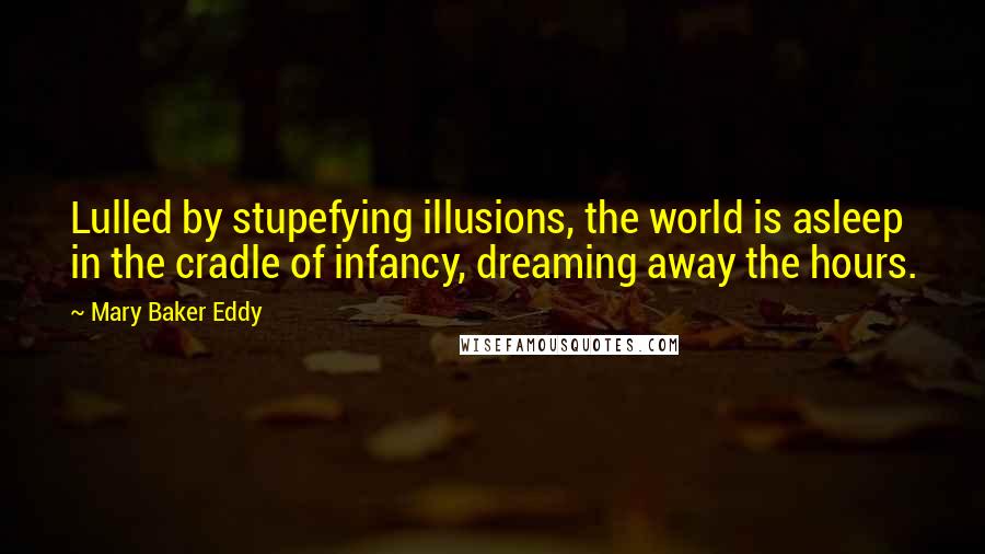 Mary Baker Eddy Quotes: Lulled by stupefying illusions, the world is asleep in the cradle of infancy, dreaming away the hours.