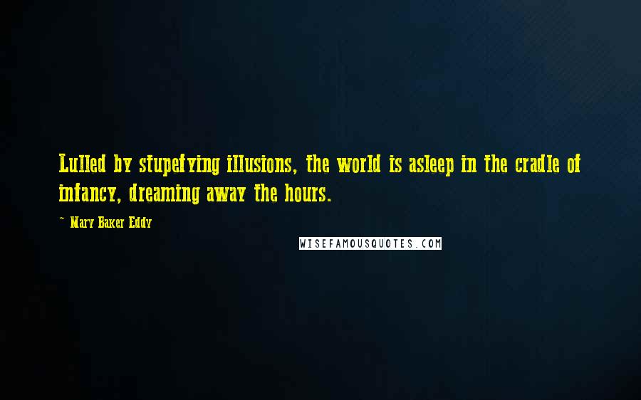 Mary Baker Eddy Quotes: Lulled by stupefying illusions, the world is asleep in the cradle of infancy, dreaming away the hours.