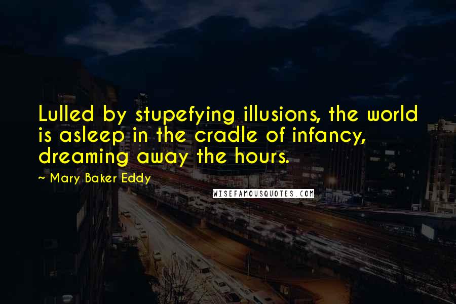 Mary Baker Eddy Quotes: Lulled by stupefying illusions, the world is asleep in the cradle of infancy, dreaming away the hours.